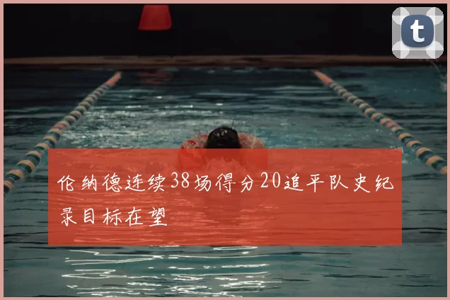 伦纳德连续38场得分20追平队史纪录目标在望
