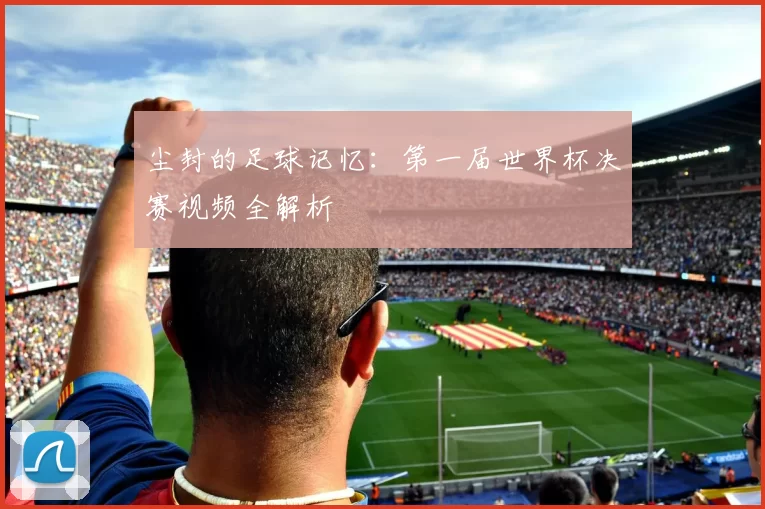 尘封的足球记忆：第一届世界杯决赛视频全解析