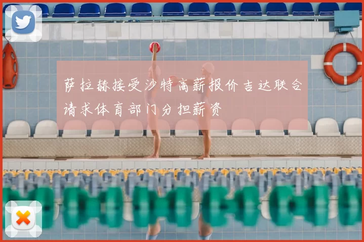 萨拉赫接受沙特高薪报价吉达联合请求体育部门分担薪资