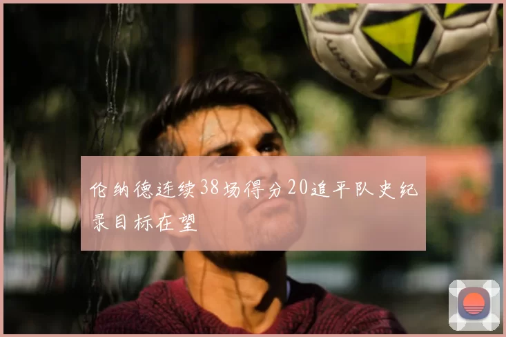伦纳德连续38场得分20追平队史纪录目标在望
