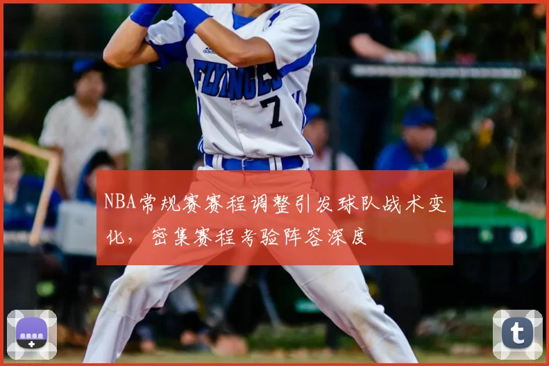 NBA常规赛赛程调整引发球队战术变化,密集赛程考验阵容深度