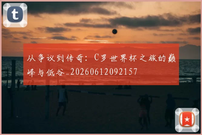 从争议到传奇:C罗世界杯之旅的巅峰与低谷_20260612092157