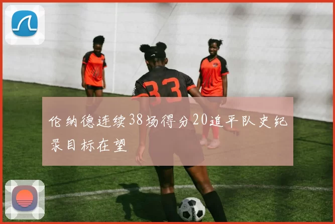 伦纳德连续38场得分20追平队史纪录目标在望