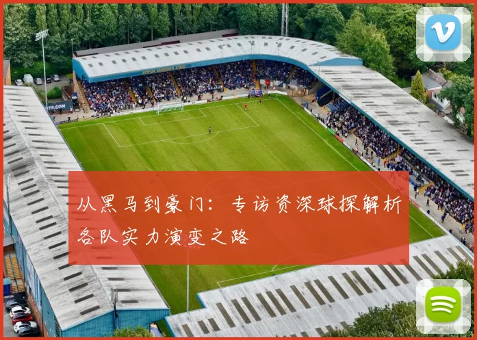从黑马到豪门:专访资深球探解析各队实力演变之路