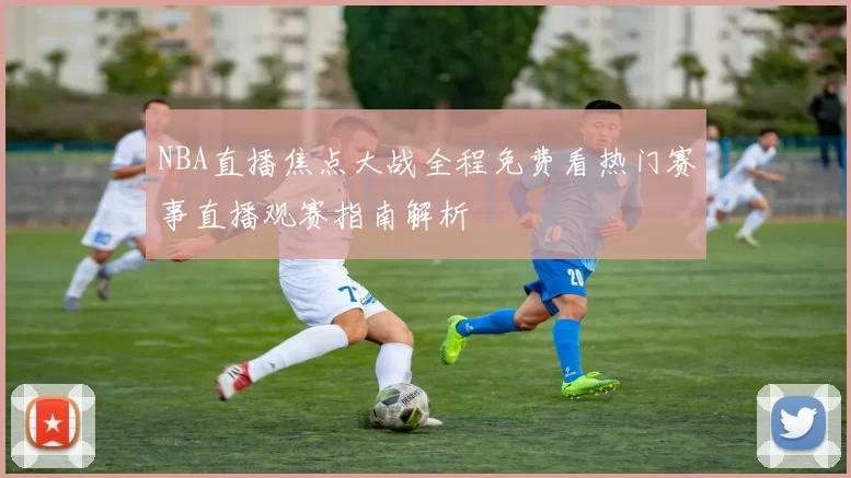 NBA直播焦点大战全程免费看热门赛事直播观赛指南解析