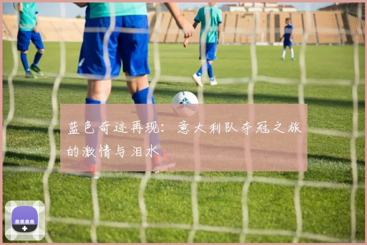 蓝色奇迹再现：意大利队夺冠之旅的激情与泪水