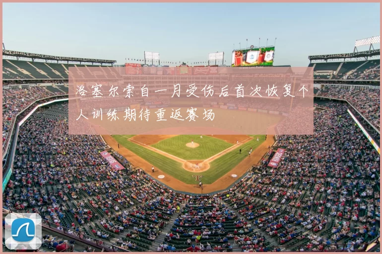 洛塞尔索自一月受伤后首次恢复个人训练期待重返赛场