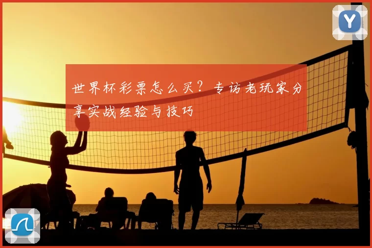 世界杯彩票怎么买？专访老玩家分享实战经验与技巧