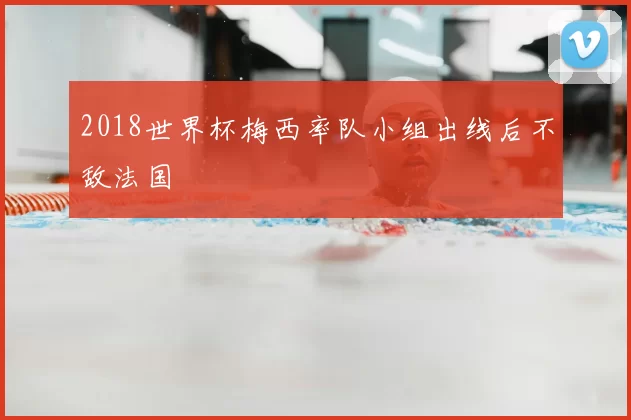 2018世界杯梅西率队小组出线后不敌法国