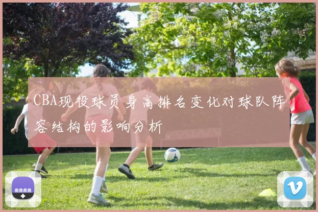 CBA现役球员身高排名变化对球队阵容结构的影响分析