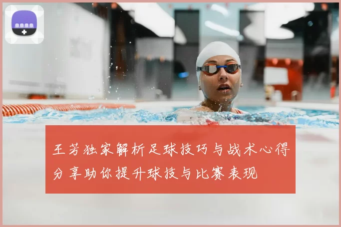 王芳独家解析足球技巧与战术心得分享助你提升球技与比赛表现