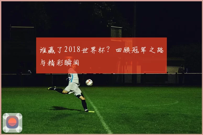谁赢了2018世界杯？回顾冠军之路与精彩瞬间
