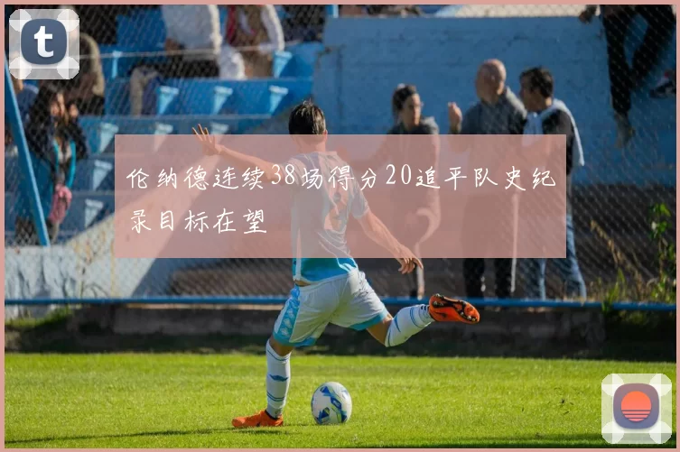 伦纳德连续38场得分20追平队史纪录目标在望