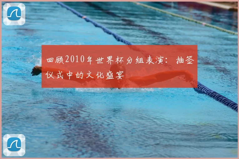 回顾2010年世界杯分组表演:抽签仪式中的文化盛宴