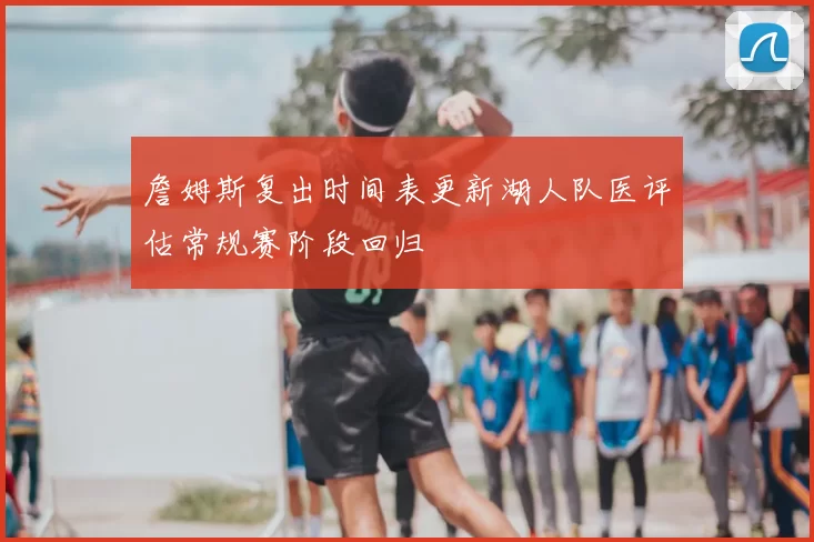 詹姆斯复出时间表更新湖人队医评估常规赛阶段回归