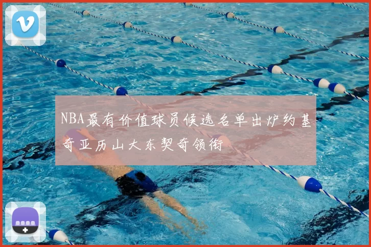 NBA最有价值球员候选名单出炉约基奇亚历山大东契奇领衔