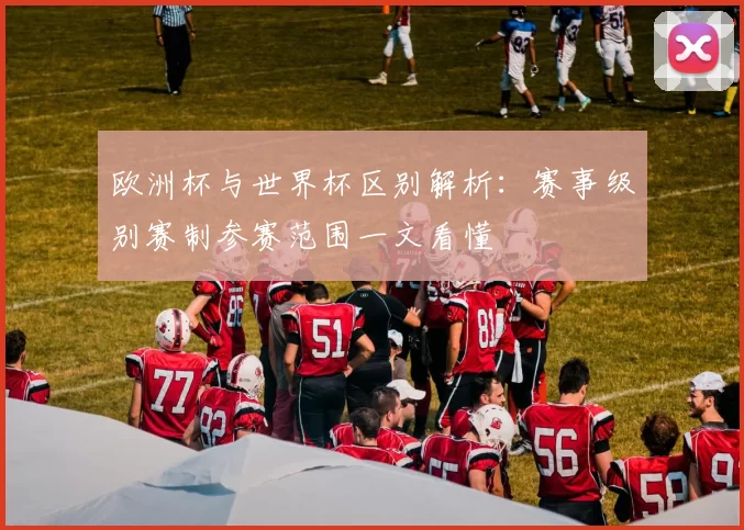 欧洲杯与世界杯区别解析:赛事级别赛制参赛范围一文看懂