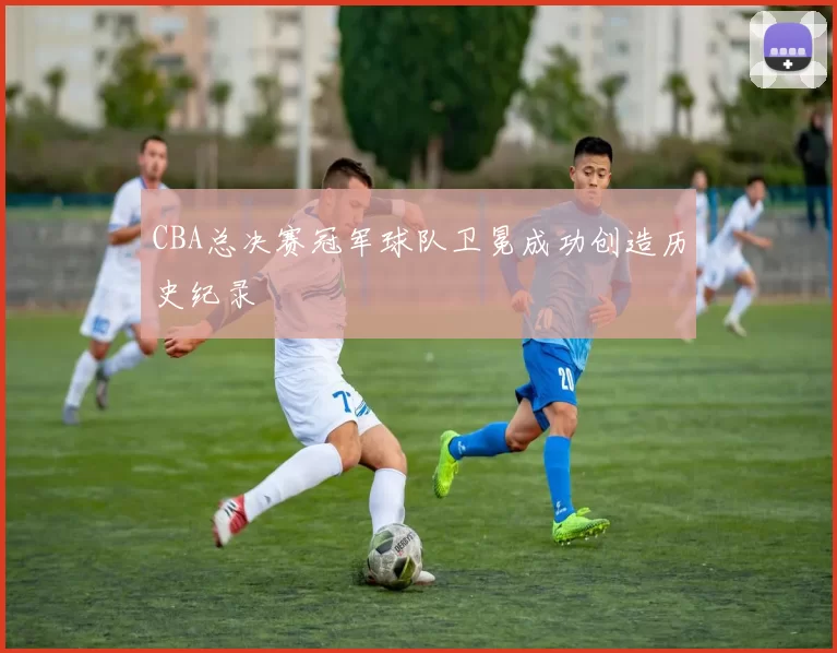 CBA总决赛冠军球队卫冕成功创造历史纪录