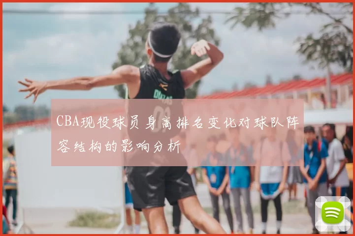 CBA现役球员身高排名变化对球队阵容结构的影响分析