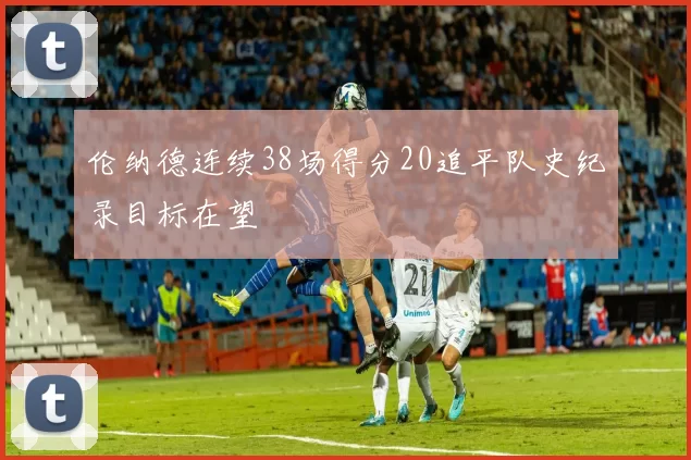 伦纳德连续38场得分20追平队史纪录目标在望