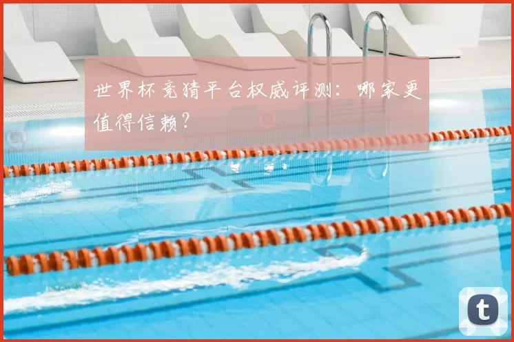世界杯竞猜平台权威评测：哪家更值得信赖？