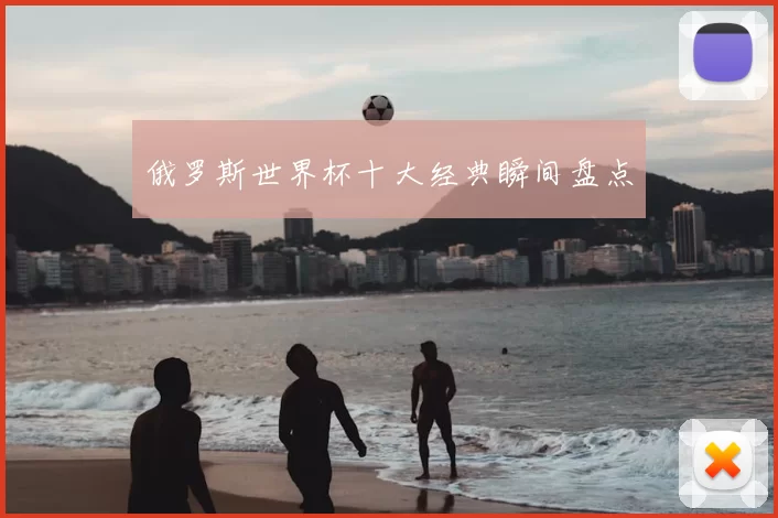 俄罗斯世界杯十大经典瞬间盘点