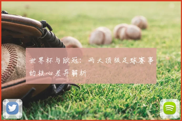 世界杯与欧冠：两大顶级足球赛事的核心差异解析