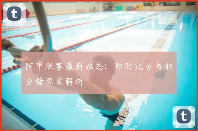 阿甲联赛最新动态：即时比分与积分榜深度解析